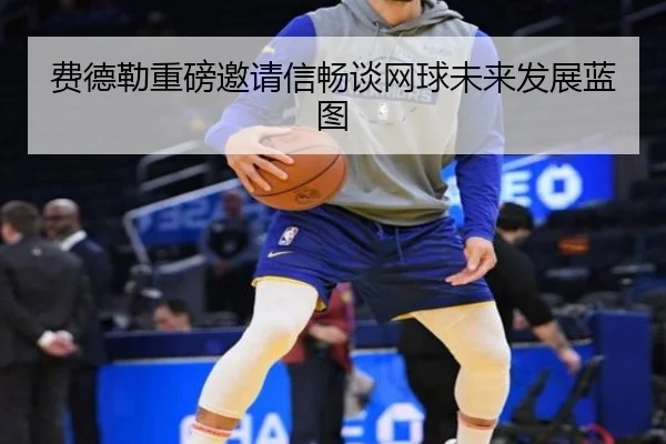 费德勒重磅邀请信畅谈网球未来发展蓝图